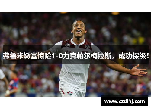 弗鲁米嫩塞惊险1-0力克帕尔梅拉斯,成功保级! 弗鲁米嫩塞惊险1-0力克帕尔梅拉斯,成功保级!