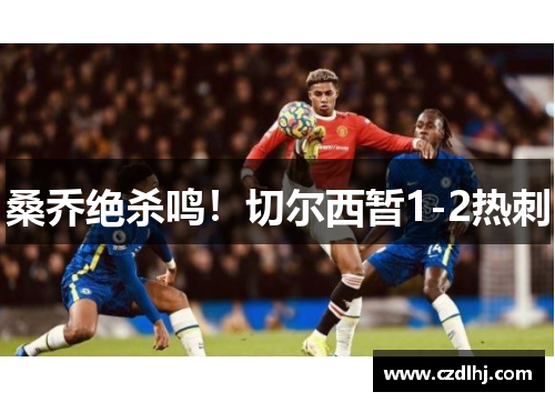 桑乔绝杀鸣!切尔西暂1-2热刺 桑乔绝杀鸣!切尔西暂1-2热刺