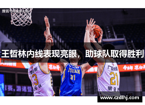 王哲林内线表现亮眼,助球队取得胜利 王哲林内线表现亮眼,助球队取得胜利