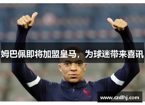 姆巴佩即将加盟皇马,为球迷带来喜讯 姆巴佩即将加盟皇马,为球迷带来喜讯