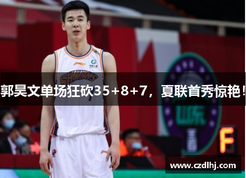 郭昊文单场狂砍35+8+7,夏联首秀惊艳! 郭昊文单场狂砍35+8+7,夏联首秀惊艳!