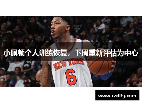 小佩顿个人训练恢复,下周重新评估为中心 小佩顿个人训练恢复,下周重新评估为中心