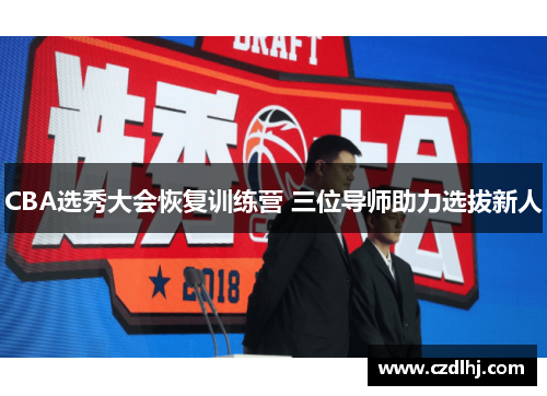 CBA选秀大会恢复训练营 三位导师助力选拔新人 CBA选秀大会恢复训练营 三位导师助力选拔新人