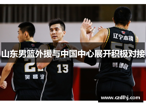 山东男篮外援与中国中心展开积极对接