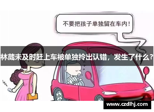 林葳未及时赶上车被单独拎出认错，发生了什么？